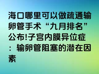 海口哪里可以做疏通輸卵管手術(shù)“九月排名”公布!子宮內(nèi)膜異位癥：輸卵管阻塞的潛在因素