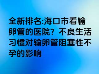 全新排名:海口市看輸卵管的醫(yī)院？不良生活習慣對輸卵管阻塞性不孕的影響