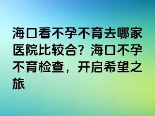 海口看不孕不育去哪家醫(yī)院比較合？海口不孕不育檢查，開啟希望之旅