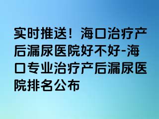 實(shí)時(shí)推送！?？谥委煯a(chǎn)后漏尿醫(yī)院好不好-海口專業(yè)治療產(chǎn)后漏尿醫(yī)院排名公布