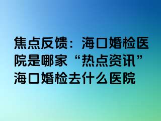 焦點(diǎn)反饋：海口婚檢醫(yī)院是哪家“熱點(diǎn)資訊”?？诨闄z去什么醫(yī)院