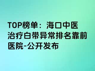 TOP榜單：海口中醫(yī)治療白帶異常排名靠前醫(yī)院-公開(kāi)發(fā)布