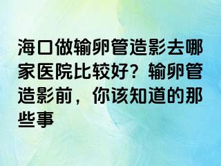 海口做輸卵管造影去哪家醫(yī)院比較好？輸卵管造影前，你該知道的那些事