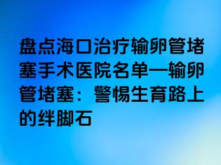 盤點?？谥委熭斅压芏氯中g醫(yī)院名單—輸卵管堵塞：警惕生育路上的絆腳石