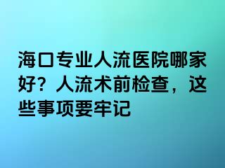 ?？趯I(yè)人流醫(yī)院哪家好？人流術前檢查，這些事項要牢記