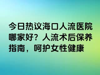 今日熱議?？谌肆麽t(yī)院哪家好？人流術后保養(yǎng)指南，呵護女性健康