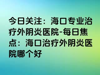 今日關注：?？趯I(yè)治療外陰炎醫(yī)院-每日焦點：?？谥委熗怅幯揍t(yī)院哪個好