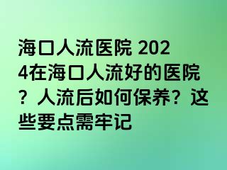 ?？谌肆麽t(yī)院 2024在?？谌肆骱玫尼t(yī)院？人流后如何保養(yǎng)？這些要點需牢記