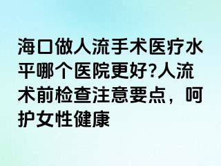 ?？谧鋈肆魇中g(shù)醫(yī)療水平哪個醫(yī)院更好?人流術(shù)前檢查注意要點(diǎn)，呵護(hù)女性健康