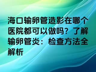 ?？谳斅压茉煊霸谀膫€醫(yī)院都可以做嗎？了解輸卵管炎：檢查方法全解析