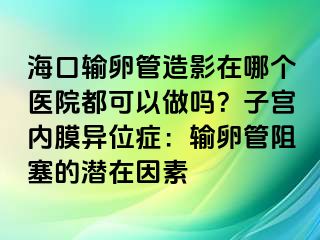 ?？谳斅压茉煊霸谀膫€醫(yī)院都可以做嗎？子宮內(nèi)膜異位癥：輸卵管阻塞的潛在因素