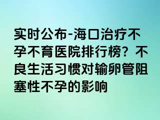 實時公布-海口治療不孕不育醫(yī)院排行榜？不良生活習(xí)慣對輸卵管阻塞性不孕的影響