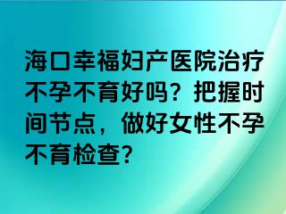 海口幸福婦產(chǎn)醫(yī)院治療不孕不育好嗎？把握時間節(jié)點(diǎn)，做好女性不孕不育檢查？