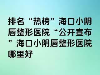 排名“熱榜”海口小陰唇整形醫(yī)院“公開宣布”?？谛￡幋秸吾t(yī)院哪里好