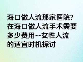 ?？谧鋈肆髂羌裔t(yī)院?在?？谧鋈肆魇中g(shù)需要多少費(fèi)用--女性人流的適宜時機(jī)探討