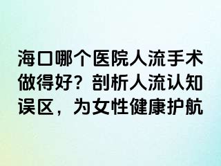 ?？谀膫€醫(yī)院人流手術(shù)做得好？剖析人流認(rèn)知誤區(qū)，為女性健康護(hù)航