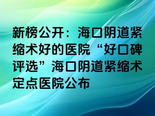 新榜公開：海口陰道緊縮術(shù)好的醫(yī)院“好口碑評選”?？陉幍谰o縮術(shù)定點醫(yī)院公布