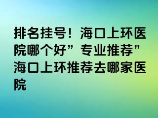 排名掛號！海口上環(huán)醫(yī)院哪個好”專業(yè)推薦”?？谏檄h(huán)推薦去哪家醫(yī)院