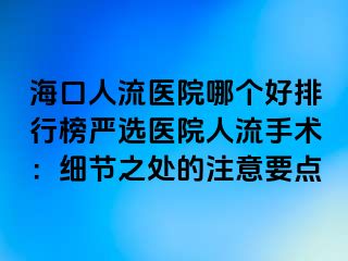 ?？谌肆麽t(yī)院哪個好排行榜嚴(yán)選醫(yī)院人流手術(shù)：細(xì)節(jié)之處的注意要點(diǎn)