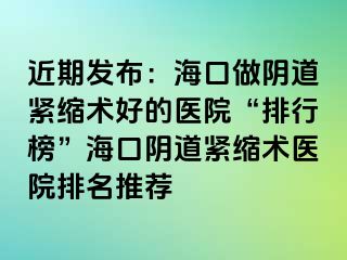 近期發(fā)布：?？谧鲫幍谰o縮術(shù)好的醫(yī)院“排行榜”海口陰道緊縮術(shù)醫(yī)院排名推薦