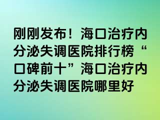 剛剛發(fā)布！海口治療內(nèi)分泌失調(diào)醫(yī)院排行榜“口碑前十”?？谥委焹?nèi)分泌失調(diào)醫(yī)院哪里好