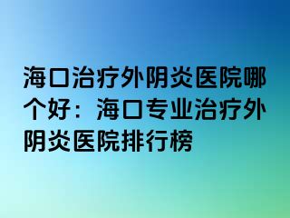 海口治療外陰炎醫(yī)院哪個好：?？趯I(yè)治療外陰炎醫(yī)院排行榜