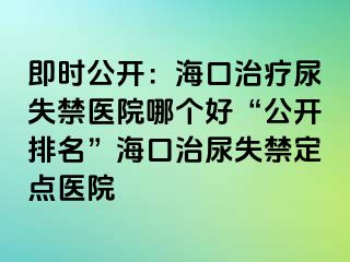 即時公開：海口治療尿失禁醫(yī)院哪個好“公開排名”?？谥文蚴Ыc醫(yī)院