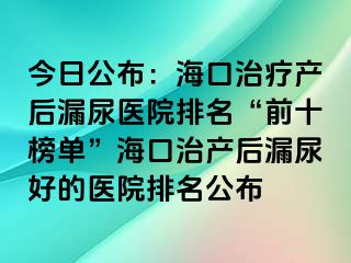 今日公布：?？谥委煯a后漏尿醫(yī)院排名“前十榜單”海口治產后漏尿好的醫(yī)院排名公布