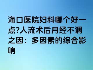 ?？卺t(yī)院婦科哪個好一點?人流術后月經不調之因：多因素的綜合影響