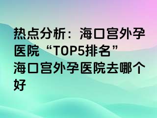 熱點(diǎn)分析：?？趯m外孕醫(yī)院“TOP5排名”?？趯m外孕醫(yī)院去哪個(gè)好