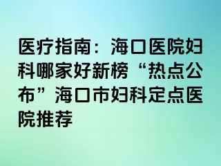 醫(yī)療指南：海口醫(yī)院婦科哪家好新榜“熱點公布”?？谑袐D科定點醫(yī)院推薦