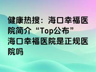 健康熱搜：?？谛腋ａt(yī)院簡介“Top公布”?？谛腋ａt(yī)院是正規(guī)醫(yī)院嗎