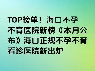 TOP榜單！海口不孕不育醫(yī)院新榜《本月公布》?？谡?guī)不孕不育看診醫(yī)院新出爐