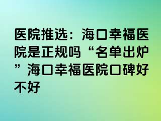 醫(yī)院推選：?？谛腋ａt(yī)院是正規(guī)嗎“名單出爐”海口幸福醫(yī)院口碑好不好