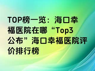 TOP榜一覽：海口幸福醫(yī)院在哪“Top3公布”?？谛腋ａt(yī)院評(píng)價(jià)排行榜