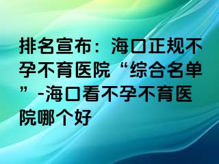 排名宣布：海口正規(guī)不孕不育醫(yī)院“綜合名單”-?？诳床辉胁挥t(yī)院哪個好