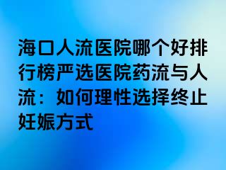 ?？谌肆麽t(yī)院哪個好排行榜嚴選醫(yī)院藥流與人流：如何理性選擇終止妊娠方式