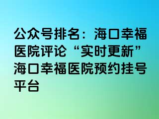 公眾號(hào)排名：海口幸福醫(yī)院評(píng)論“實(shí)時(shí)更新”?？谛腋ａt(yī)院預(yù)約掛號(hào)平臺(tái)