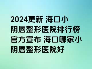 2024更新 海口小陰唇整形醫(yī)院排行榜 官方宣布 ?？谀募倚￡幋秸吾t(yī)院好