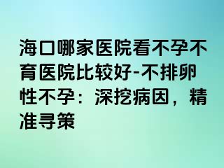 ?？谀募裔t(yī)院看不孕不育醫(yī)院比較好-不排卵性不孕：深挖病因，精準(zhǔn)尋策