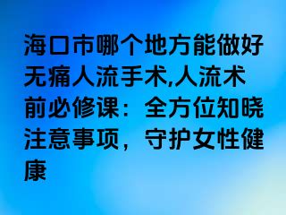 ?？谑心膫€(gè)地方能做好無痛人流手術(shù),人流術(shù)前必修課：全方位知曉注意事項(xiàng)，守護(hù)女性健康