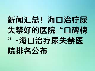 新聞匯總！?？谥委熌蚴Ы玫尼t(yī)院“口碑榜”-?？谥委熌蚴Ыt(yī)院排名公布