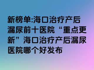 新榜單:海口治療產(chǎn)后漏尿前十醫(yī)院“重點更新”?？谥委煯a(chǎn)后漏尿醫(yī)院哪個好發(fā)布