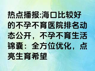 熱點播報:海口比較好的不孕不育醫(yī)院排名動態(tài)公開，不孕不育生活錦囊：全方位優(yōu)化，點亮生育希望