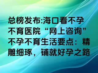 總榜發(fā)布:?？诳床辉胁挥t(yī)院“網(wǎng)上咨詢”不孕不育生活要點(diǎn)：精雕細(xì)琢，鋪就好孕之路