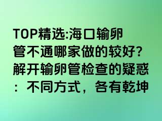 TOP精選:海口輸卵管不通哪家做的較好?解開輸卵管檢查的疑惑：不同方式，各有乾坤