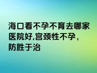 海口看不孕不育去哪家醫(yī)院好,宮頸性不孕，防勝于治