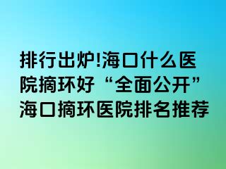 排行出爐!海口什么醫(yī)院摘環(huán)好“全面公開(kāi)”?？谡h(huán)醫(yī)院排名推薦