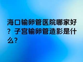 ?？谳斅压茚t(yī)院哪家好？子宮輸卵管造影是什么？