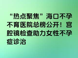 “熱點聚焦”?？诓辉胁挥t(yī)院總榜公開！宮腔鏡檢查助力女性不孕癥診治